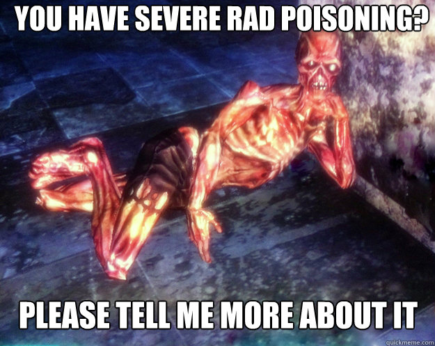 Please tell me more about it You have severe rad poisoning?  