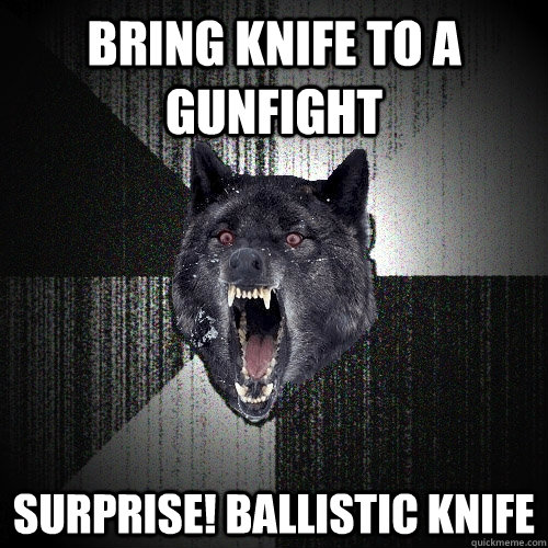 Bring knife to a gunfight Surprise! Ballistic knife  Insanity Wolf