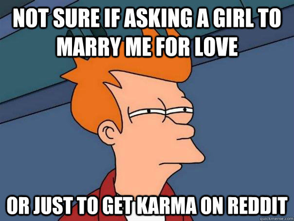 Not sure if asking a girl to marry me for love Or just to get karma on reddit - Not sure if asking a girl to marry me for love Or just to get karma on reddit  Futurama Fry