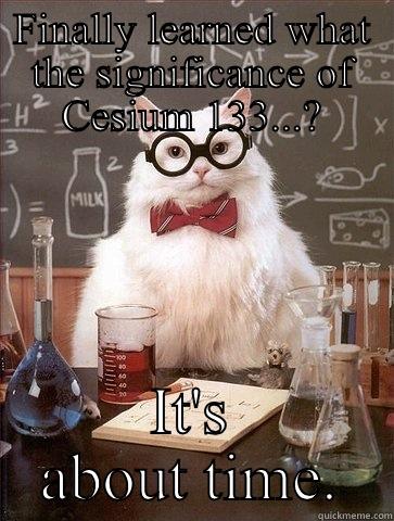 FINALLY LEARNED WHAT THE SIGNIFICANCE OF CESIUM 133...? IT'S ABOUT TIME. Chemistry Cat
