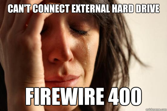 CAN'T CONNECT EXTERNAL HARD DRIVE FIREWIRE 400  First World Problems