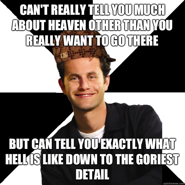 Can't really tell you much about heaven other than you really want to go there But can tell you exactly what hell is like down to the goriest detail  Scumbag Christian