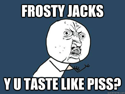 Frosty jacks y u taste like piss?  Y U No