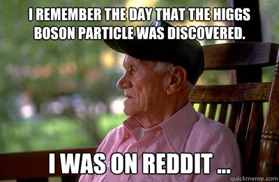 I remember the day that the higgs boson particle was discovered. I was on reddit ... - I remember the day that the higgs boson particle was discovered. I was on reddit ...  Old Man Reddit
