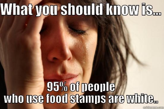 WHAT YOU SHOULD KNOW IS...  95% OF PEOPLE WHO USE FOOD STAMPS ARE WHITE.. First World Problems