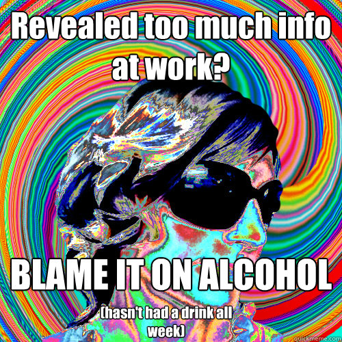 Revealed too much info at work? BLAME IT ON ALCOHOL (hasn't had a drink all week)  