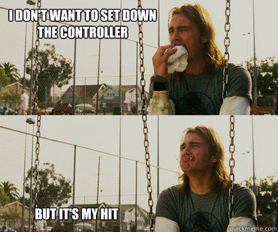 I don't want to set down the controller               But it's my hit  First World Stoner Problems