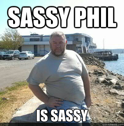 Sassy phil is sassy  sassy phil