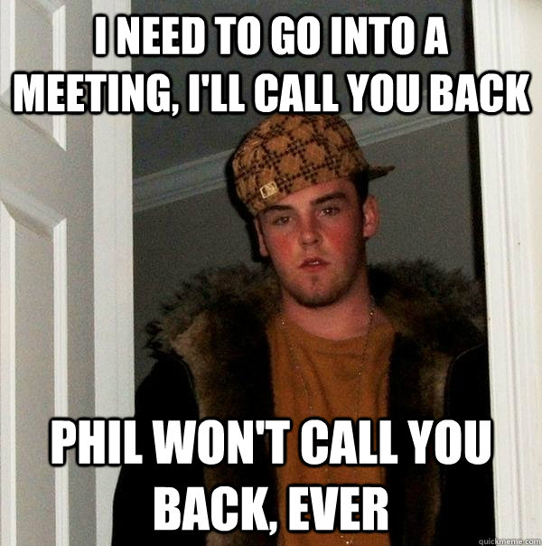 I need to go into a meeting, I'll Call you back Phil won't call you back, ever  Scumbag Steve