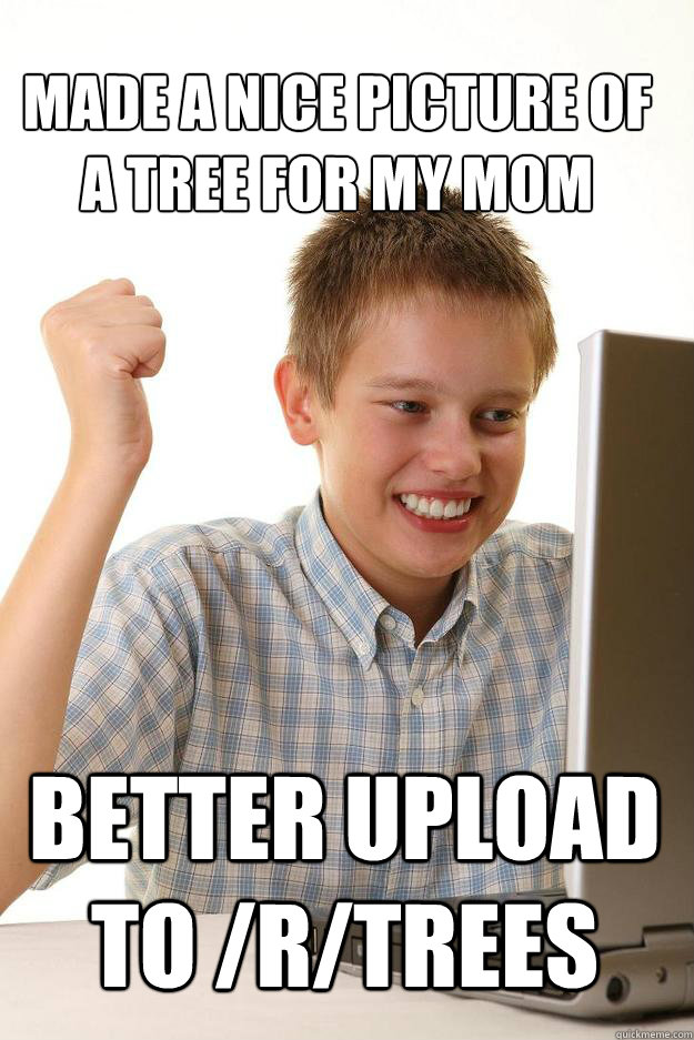 MAde a nice picture of a tree for my mom better upload to /r/trees  1 time internet