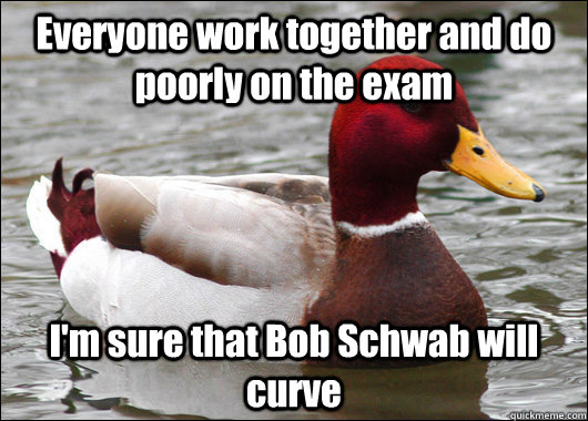 Everyone work together and do poorly on the exam I'm sure that Bob Schwab will curve   Malicious Advice Mallard
