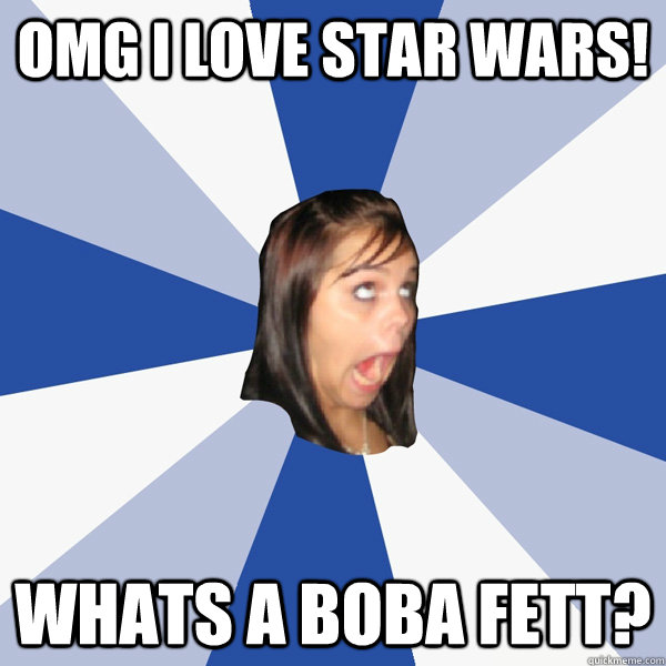 OMG i love star wars! whats a Boba fett?  Annoying Facebook Girl