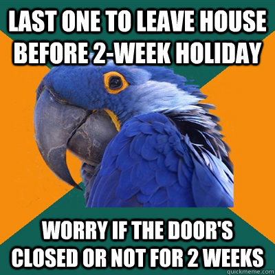 Last one to leave house before 2-week holiday Worry if the door's closed or not for 2 weeks  Paranoid Parrot