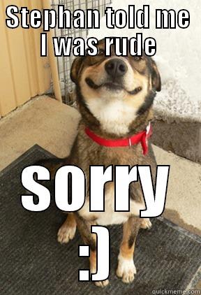 STEPHAN TOLD ME I WAS RUDE SORRY :) Good Dog Greg