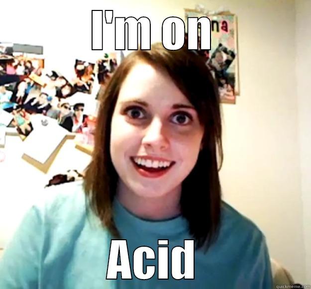 I'M ON ACID Overly Attached Girlfriend