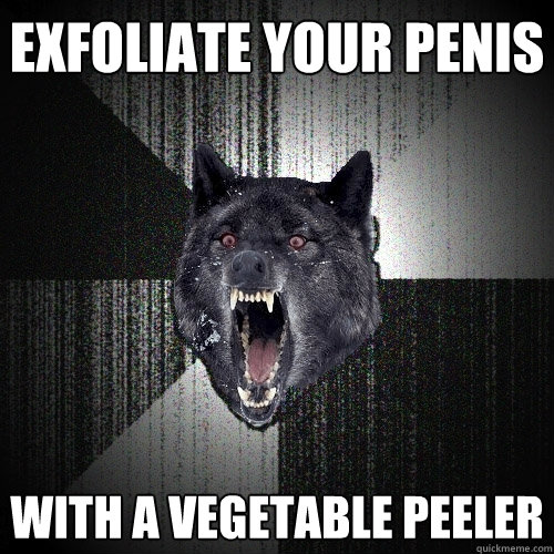 Exfoliate your penis With a vegetable peeler  Insanity Wolf