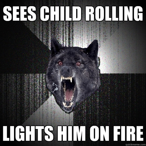 sees child rolling lights him on fire  Insanity Wolf