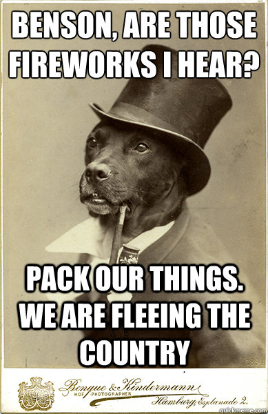 benson, are those fireworks i hear?
 pack our things. we are fleeing the country - benson, are those fireworks i hear?
 pack our things. we are fleeing the country  Old Money Dog