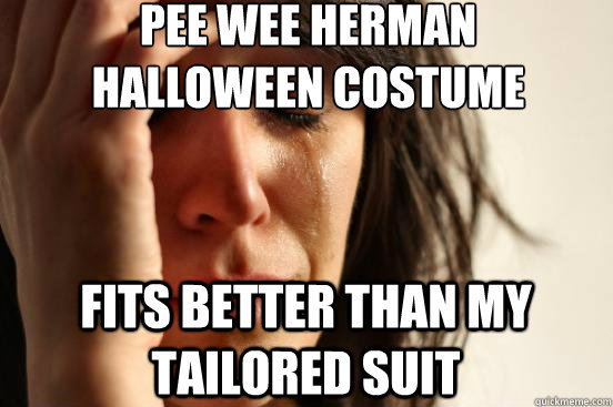 pee wee herman 
halloween costume fits better than my tailored suit  First World Problems
