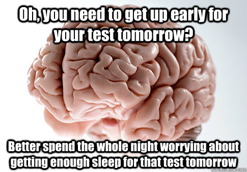 Oh, you need to get up early for your test tomorrow? Better spend the whole night worrying about getting enough sleep for that test tomorrow   Scumbag Brain