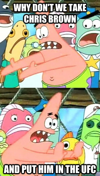 why don't we take chris brown and put him in the UFC  Push it somewhere else Patrick