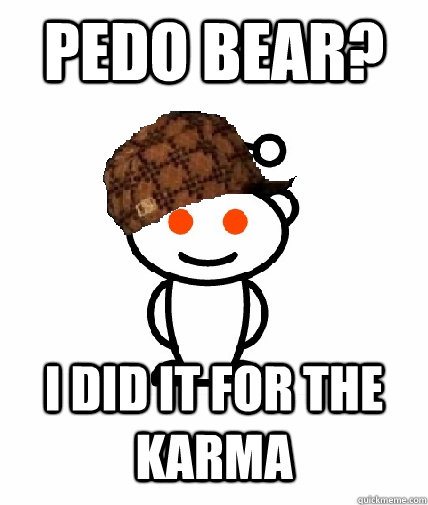 pedo bear? I did it for the karma  Scumbag Redditor