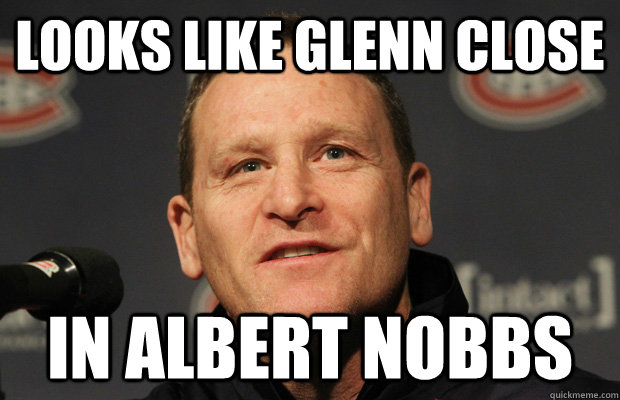 looks like glenn close in albert nobbs  Dumbass Randy Cunneyworth