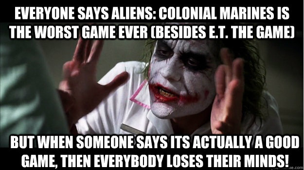 Everyone says Aliens: Colonial Marines IS the worst game ever (besides E.T. the game) But when Someone says its actually a GOOD GAME, then EVERYBODY LOSES THeir minds!  Joker Mind Loss