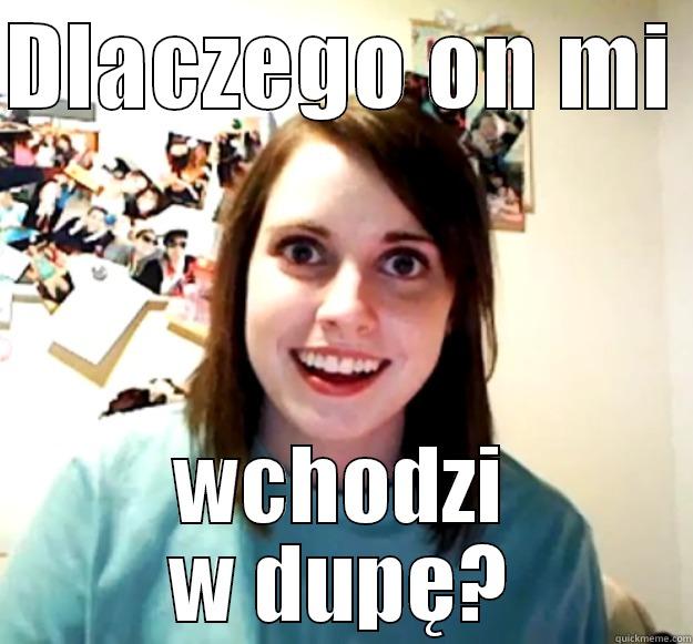 DLACZEGO ON MI  WCHODZI W DUPĘ? Overly Attached Girlfriend