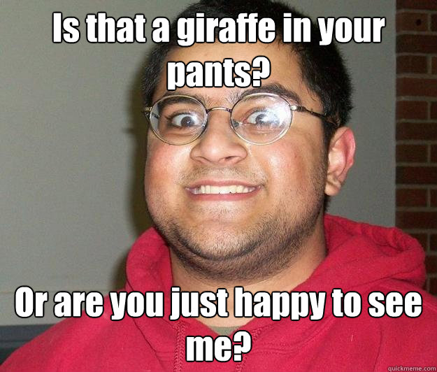 Is that a giraffe in your pants? Or are you just happy to see me?  Nerdy indian boy