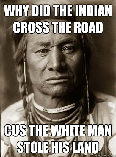 Why did the indian cross the road cus the white man stole his land - Why did the indian cross the road cus the white man stole his land  Unimpressed American Indian