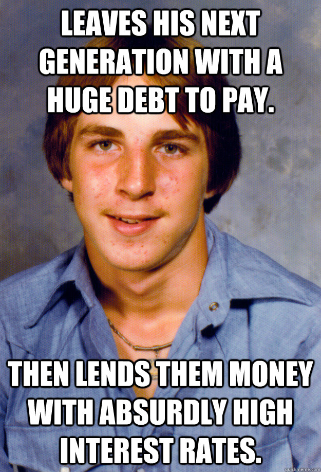 Leaves his next generation with a huge debt to pay. Then lends them money with absurdly high interest rates. - Leaves his next generation with a huge debt to pay. Then lends them money with absurdly high interest rates.  Old Economy Steven