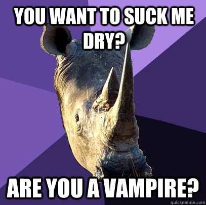 You want to suck me dry?  Are you a vampire?   Sexually Oblivious Rhino