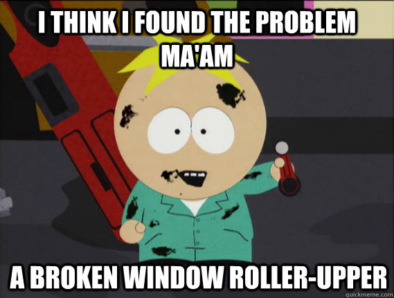 I think I found the problem ma'am A broken window roller-upper  Mechanic Butters