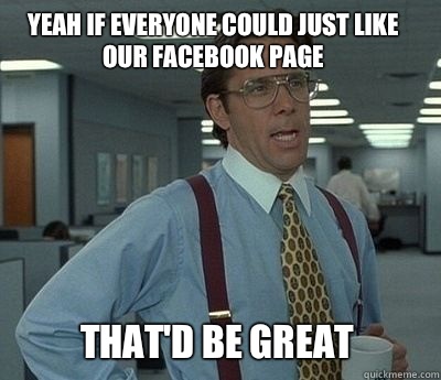 Yeah if everyone could just like our Facebook page That'd be great  Bill Lumbergh