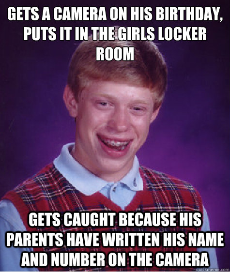 gets a camera on his birthday,
puts it in the girls locker room
 gets caught because his parents have written his name and number on the camera - gets a camera on his birthday,
puts it in the girls locker room
 gets caught because his parents have written his name and number on the camera  Bad Luck Brian