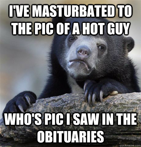 I've masturbated to the pic of a hot guy who's pic I saw in the obituaries  Confession Bear