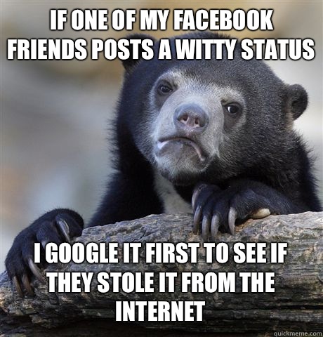 If one of my facebook friends posts a witty status  I google it first to see if they stole it from the internet  Confession Bear