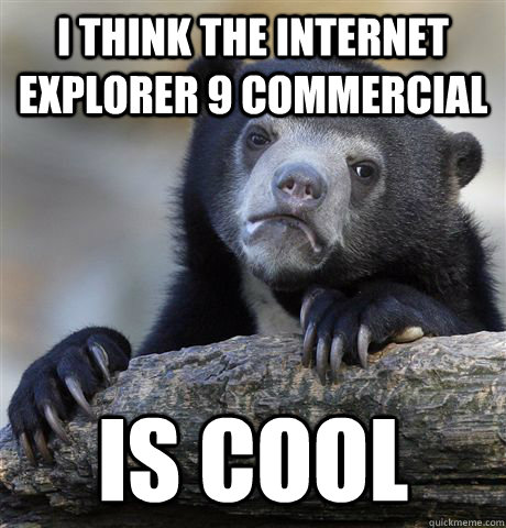 I think the Internet Explorer 9 Commercial is cool  Confession Bear