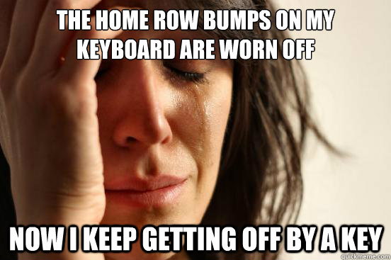 The home row bumps on my keyboard are worn off Now I keep getting off by a key  First World Problems