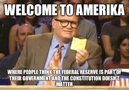 WELCOME TO Amerika Where people think the federal reserve is part of their government and the constitution doesn't matter  Whose Line