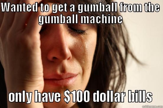 WANTED TO GET A GUMBALL FROM THE GUMBALL MACHINE ONLY HAVE $100 DOLLAR BILLS First World Problems