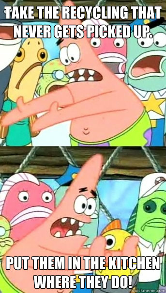 Take the Recycling that never gets picked up. Put them in the kitchen where they do!  Push it somewhere else Patrick