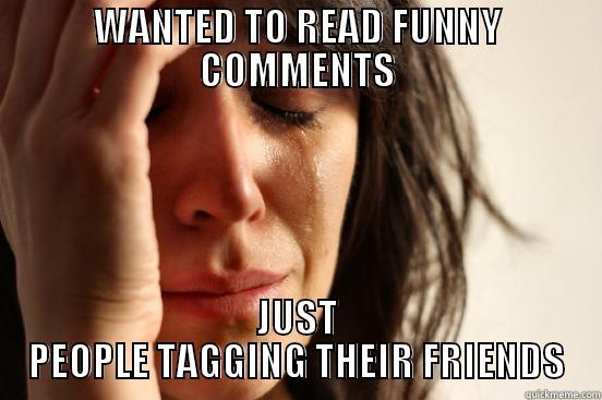 WANTED TO READ FUNNY COMMENTS JUST PEOPLE TAGGING THEIR FRIENDS First World Problems