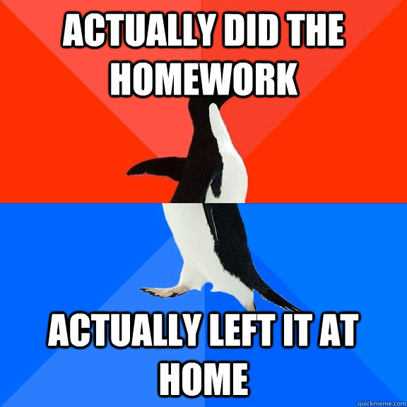 actually did the homework actually left it at home  Socially Awesome Awkward Penguin