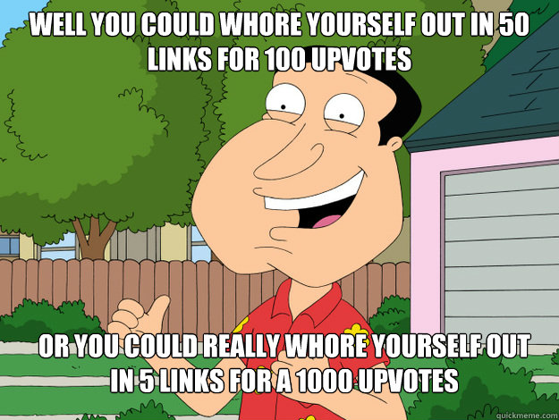 well you could whore yourself out in 50 links for 100 upvotes or you could really whore yourself out in 5 links for a 1000 upvotes  