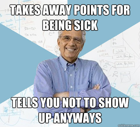 takes away points for being sick tells you not to show up anyways  EngineeringProfessor