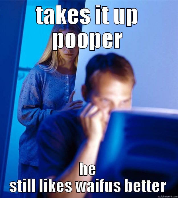 TAKES IT UP POOPER HE STILL LIKES WAIFUS BETTER Redditors Wife