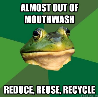 almost out of mouthwash reduce, reuse, recycle  Foul Bachelor Frog