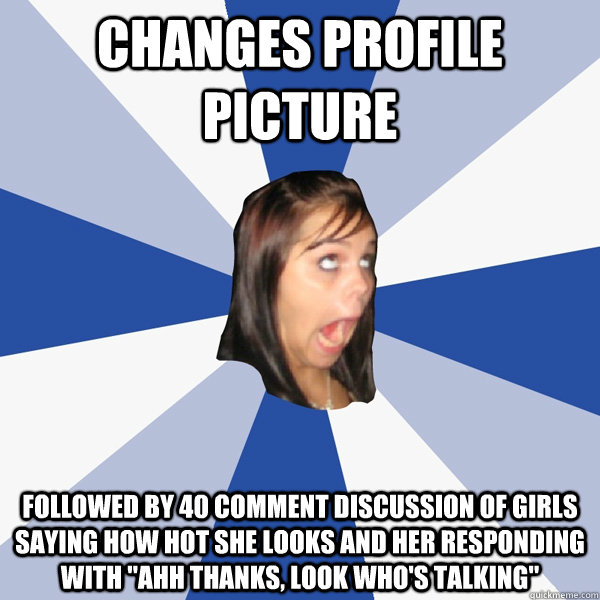 Changes profile picture followed by 40 comment discussion of girls saying how hot she looks and her responding with 